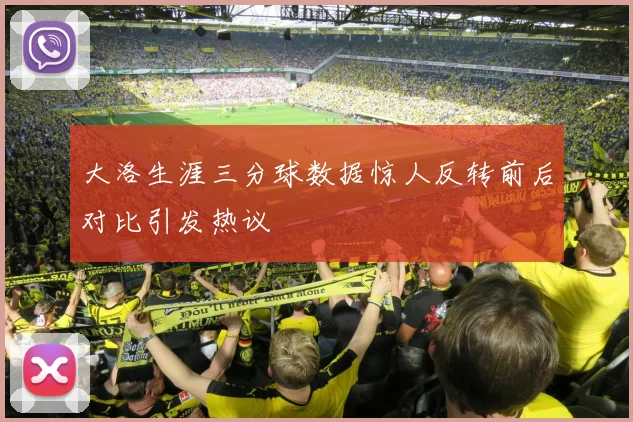 大洛生涯三分球数据惊人反转前后对比引发热议
