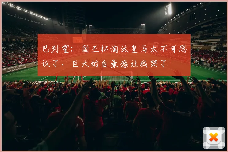 巴列霍：国王杯淘汰皇马太不可思议了，巨大的自豪感让我哭了