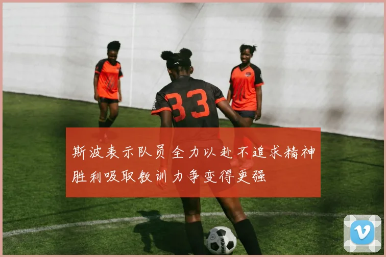 斯波表示队员全力以赴不追求精神胜利吸取教训力争变得更强