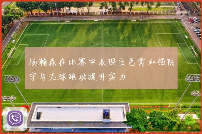 杨瀚森在比赛中表现出色需加强防守与无球跑动提升实力