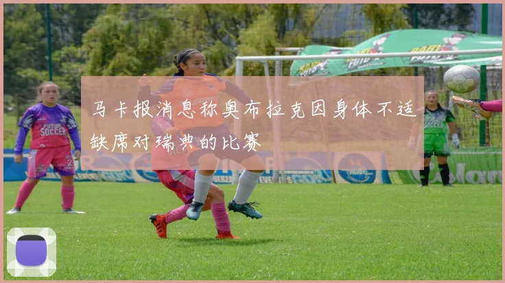 马卡报消息称奥布拉克因身体不适缺席对瑞典的比赛