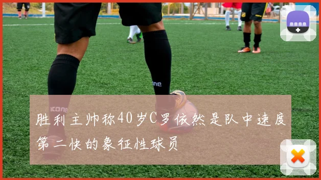 胜利主帅称40岁C罗依然是队中速度第二快的象征性球员