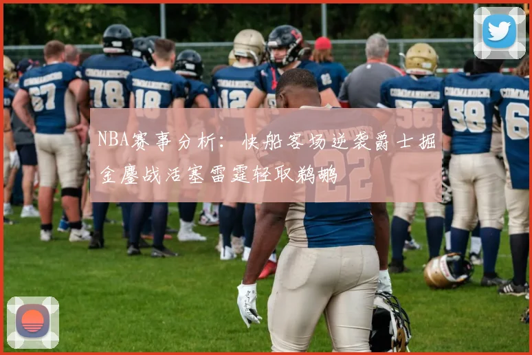 NBA赛事分析：快船客场逆袭爵士掘金鏖战活塞雷霆轻取鹈鹕