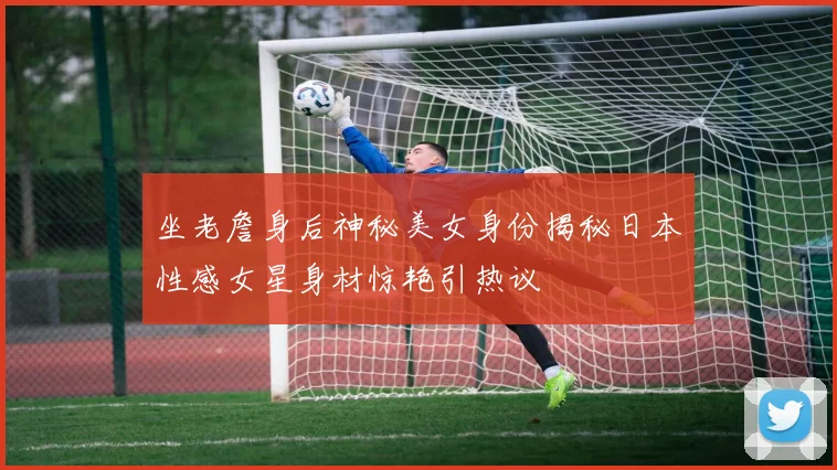 坐老詹身后神秘美女身份揭秘日本性感女星身材惊艳引热议