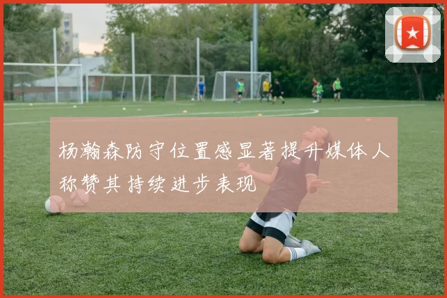 杨瀚森防守位置感显著提升媒体人称赞其持续进步表现