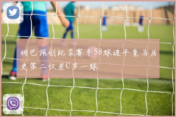 姆巴佩创纪录赛季58球追平皇马历史第二仅差C罗一球