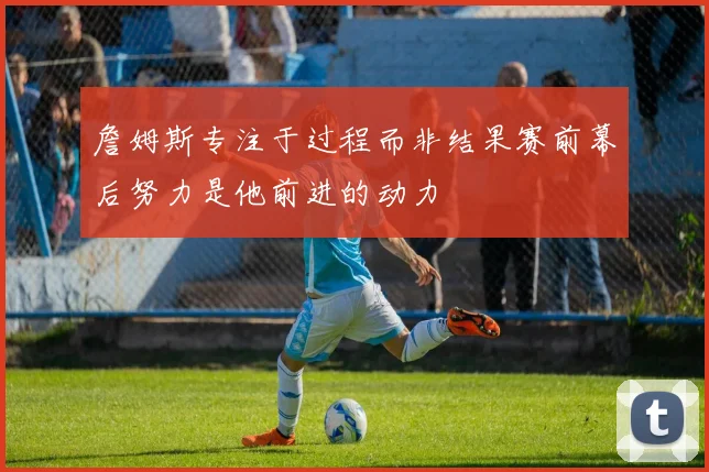 詹姆斯专注于过程而非结果赛前幕后努力是他前进的动力