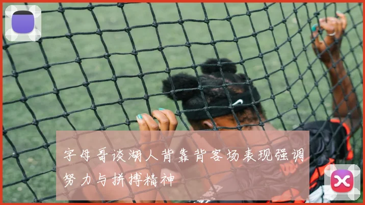 字母哥谈湖人背靠背客场表现强调努力与拼搏精神