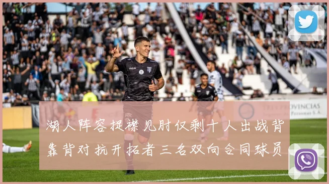 湖人阵容捉襟见肘仅剩十人出战背靠背对抗开拓者三名双向合同球员参战