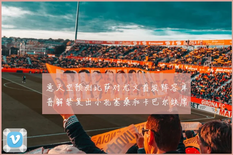 意天空预测比萨对尤文首发阵容库普解禁复出小孔塞桑和卡巴尔缺席