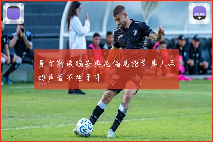 费尔斯谈锡安舆论偏见指责其人品的声音不绝于耳