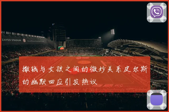 撒钱与女孩之间的微妙关系皮尔斯的幽默回应引发热议