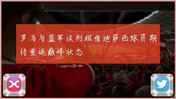 罗马与蓝军谈判租借迪萨西球员期待重返巅峰状态