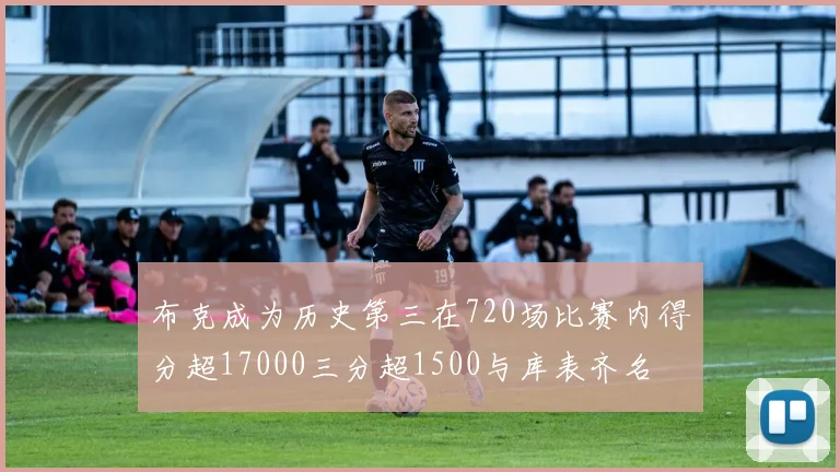 布克成为历史第三在720场比赛内得分超17000三分超1500与库表齐名