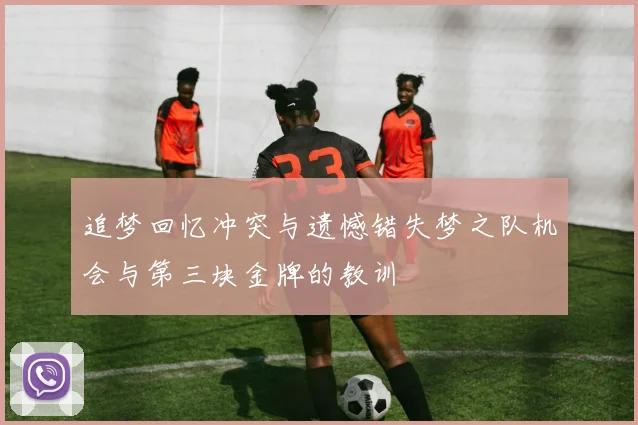 追梦回忆冲突与遗憾错失梦之队机会与第三块金牌的教训