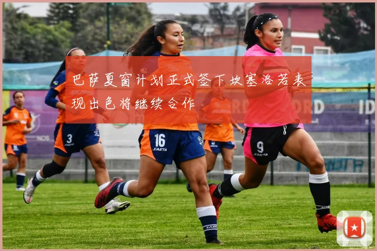 巴萨夏窗计划正式签下坎塞洛若表现出色将继续合作