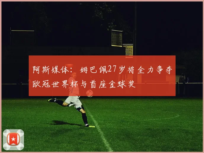 阿斯媒体：姆巴佩27岁将全力争夺欧冠世界杯与首座金球奖