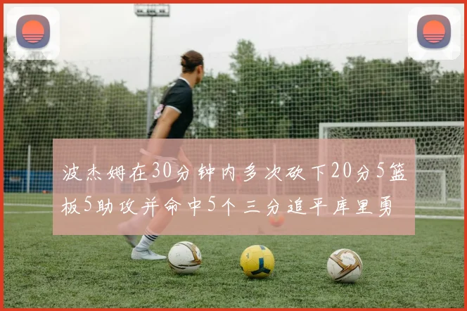 波杰姆在30分钟内多次砍下20分5篮板5助攻并命中5个三分追平库里勇士队史第二人