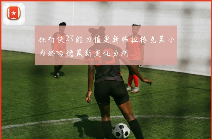 独行侠2K能力值更新弗拉格克莱小内姆哈德最新变化分析