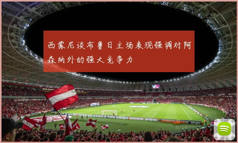 西蒙尼谈布鲁日主场表现强调对阿森纳外的强大竞争力