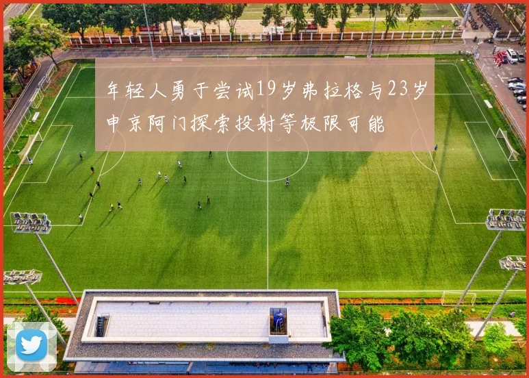 年轻人勇于尝试19岁弗拉格与23岁申京阿门探索投射等极限可能