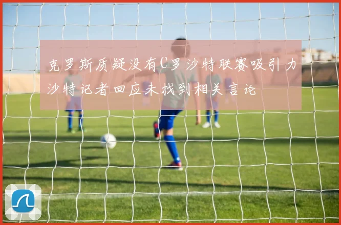 克罗斯质疑没有C罗沙特联赛吸引力沙特记者回应未找到相关言论