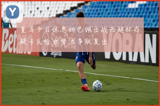 皇马今日休息姆巴佩出战西超杯存疑卡瓦哈尔努力争取复出