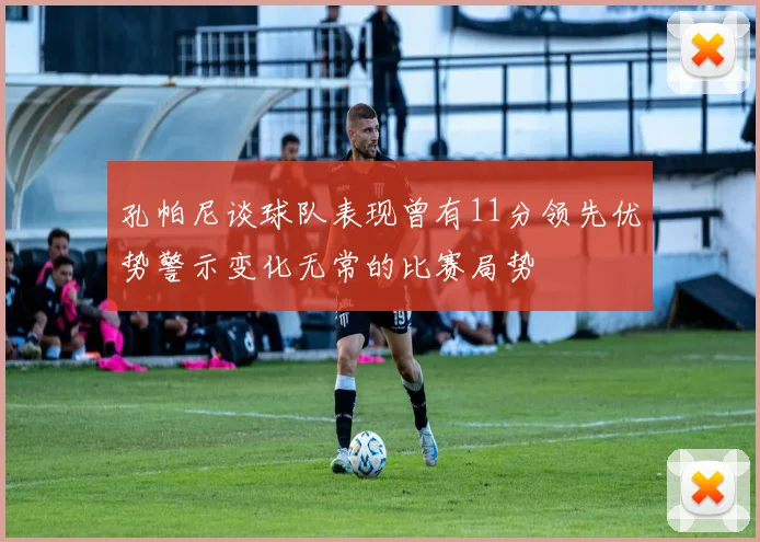 孔帕尼谈球队表现曾有11分领先优势警示变化无常的比赛局势