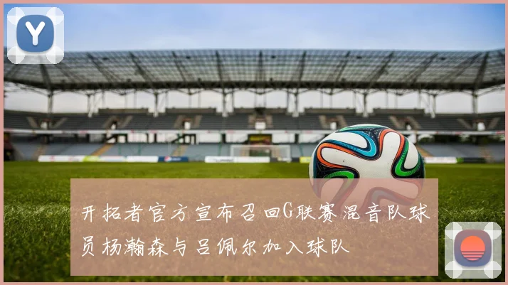 开拓者官方宣布召回G联赛混音队球员杨瀚森与吕佩尔加入球队