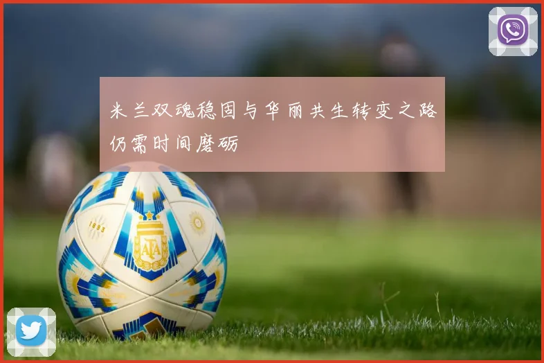 米兰双魂稳固与华丽共生转变之路仍需时间磨砺