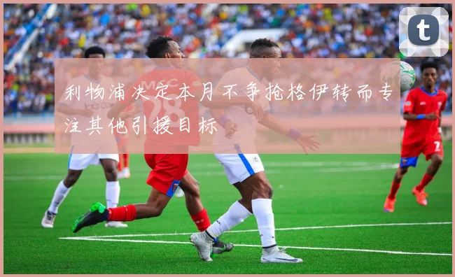 利物浦决定本月不争抢格伊转而专注其他引援目标