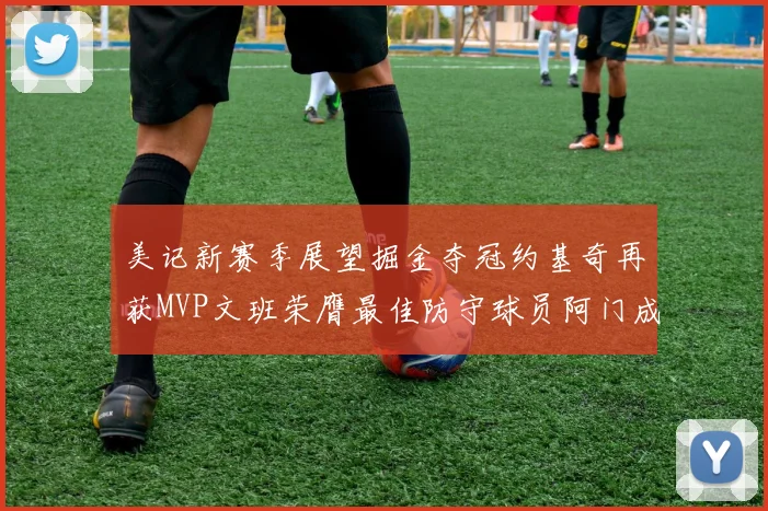 美记新赛季展望掘金夺冠约基奇再获MVP文班荣膺最佳防守球员阿门成进步最快球员