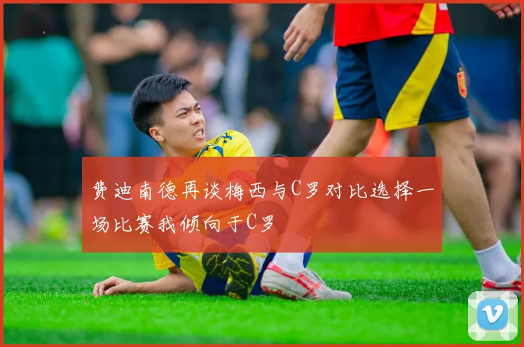 费迪南德再谈梅西与C罗对比选择一场比赛我倾向于C罗