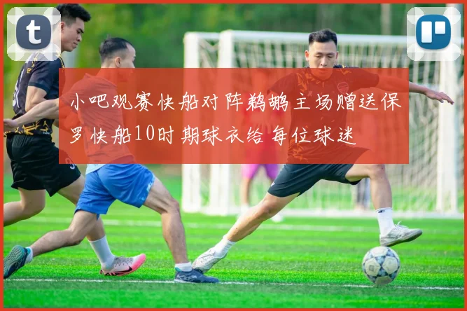 小吧观赛快船对阵鹈鹕主场赠送保罗快船10时期球衣给每位球迷