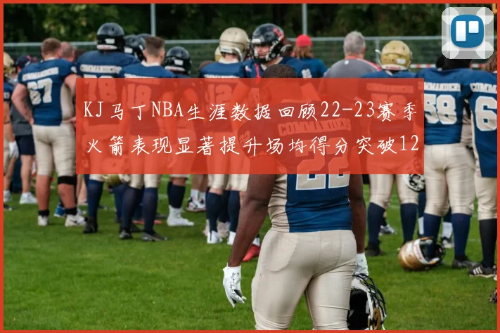 KJ马丁NBA生涯数据回顾22-23赛季火箭表现显著提升场均得分突破12分