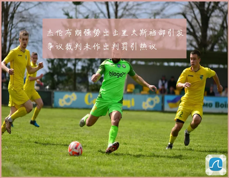 杰伦布朗强势出击里夫斯裆部引发争议裁判未作出判罚引热议