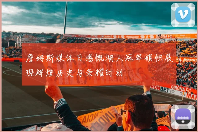 詹姆斯媒体日感慨湖人冠军旗帜展现辉煌历史与荣耀时刻