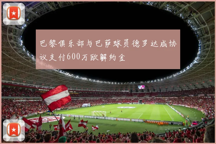 巴黎俱乐部与巴萨球员德罗达成协议支付600万欧解约金