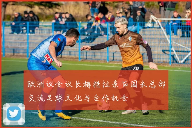 欧洲议会议长梅措拉亲临国米总部交流足球文化与合作机会