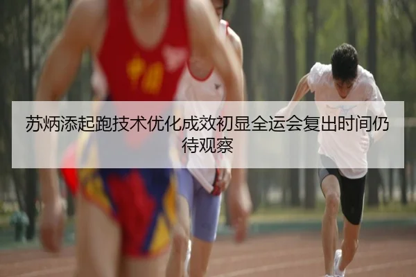 苏炳添起跑技术优化成效初显全运会复出时间仍待观察